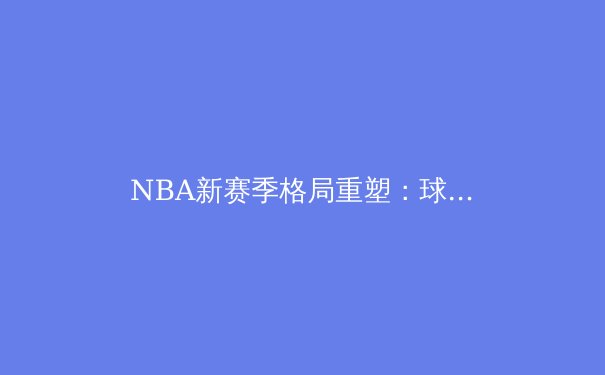 NBA新赛季格局重塑：球星西游与新生代崛起