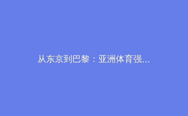 从东京到巴黎：亚洲体育强国崛起背后的科技革命与人文思考
