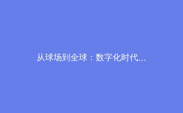 从球场到全球：数字化时代下体育传播的变革与挑战 - 3