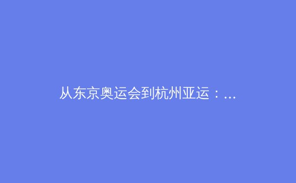 从东京奥运会到杭州亚运：亚洲体育产业数字化转型的三大战略支点 - 2