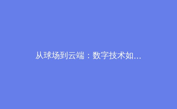 从球场到云端：数字技术如何重构现代体育观赛体验 - 3
