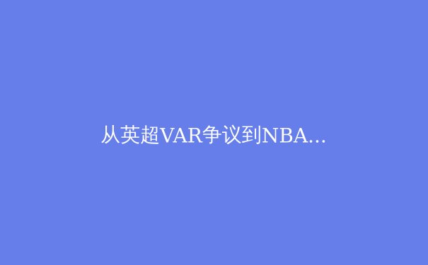 从英超VAR争议到NBA负荷管理：现代体育科技化进程中的伦理困境与解决方案 - 3