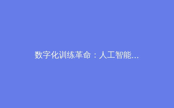 数字化训练革命：人工智能如何重塑职业体育的竞技边界